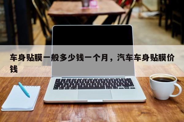 车身贴膜一般多少钱一个月,汽车车身贴膜价钱