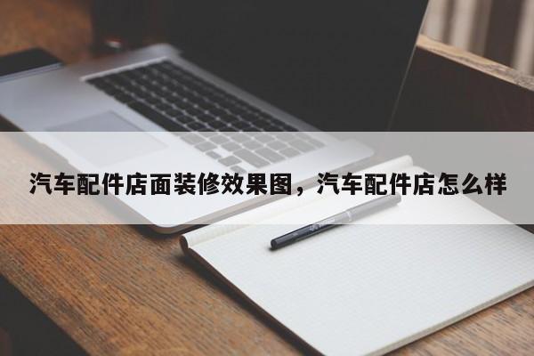 汽车配件店面装修效果图,汽车配件店怎么样
