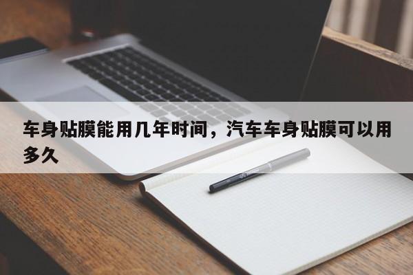 车身贴膜能用几年时间,汽车车身贴膜可以用多久