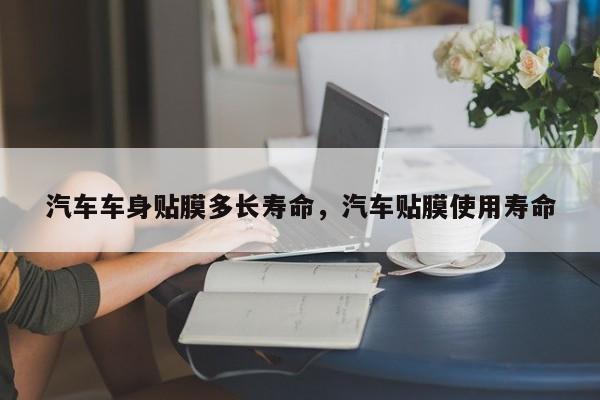 汽车车身贴膜多长寿命，汽车贴膜使用寿命