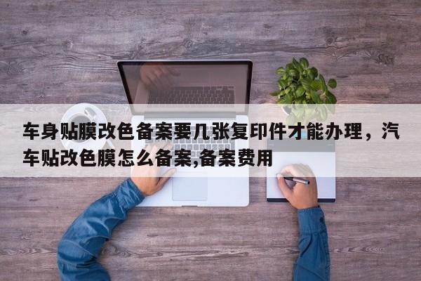 车身贴膜改色备案要几张复印件才能办理，汽车贴改色膜怎么备案,备案费用