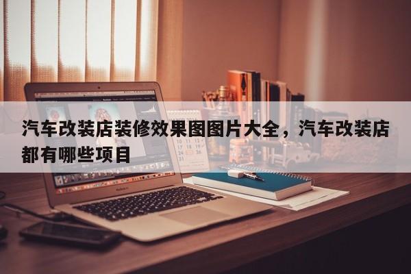 汽车改装店装修效果图图片大全，汽车改装店都有哪些项目