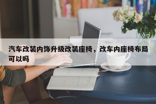 汽车改装内饰升级改装座椅，改车内座椅布局可以吗
